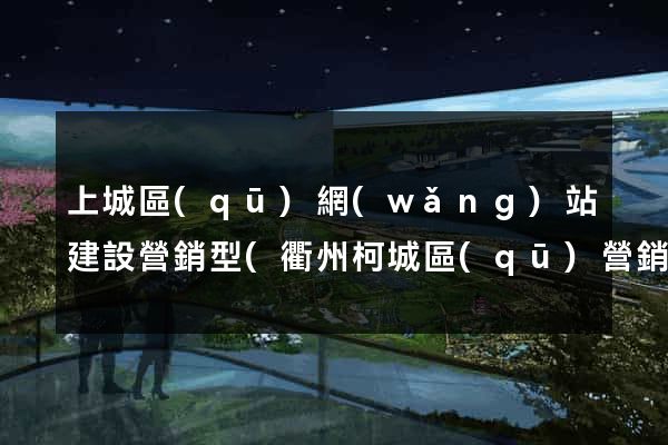 上城區(qū)網(wǎng)站建設營銷型(衢州柯城區(qū)營銷型網(wǎng)站建設)