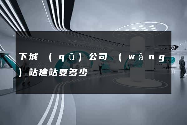 下城區(qū)公司網(wǎng)站建站要多少錢