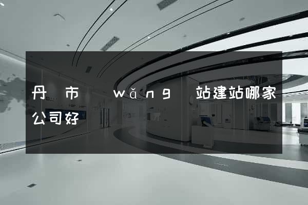 丹陽市網(wǎng)站建站哪家公司好