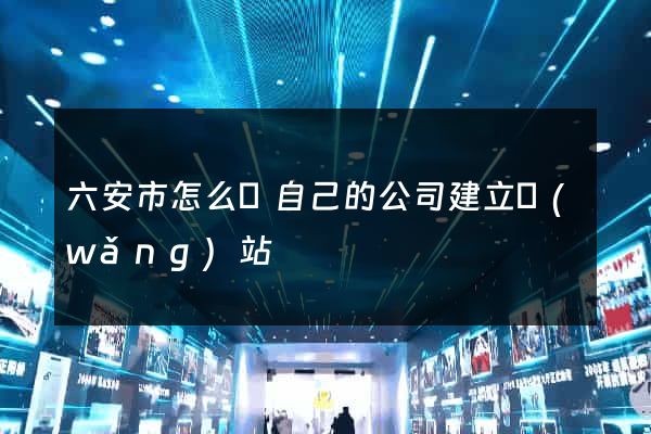 六安市怎么給自己的公司建立網(wǎng)站