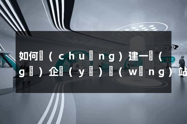 如何創(chuàng)建一個(gè)企業(yè)網(wǎng)站