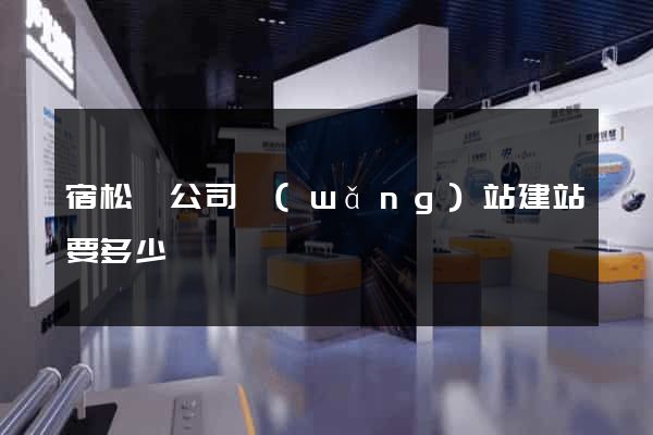 宿松縣公司網(wǎng)站建站要多少錢