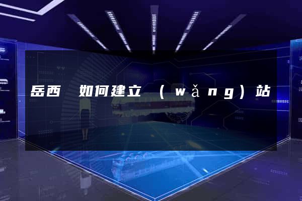 岳西縣如何建立網(wǎng)站