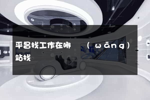 平昌找工作在哪個網(wǎng)站找