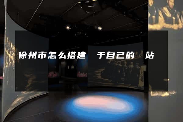 徐州市怎么搭建屬于自己的網站