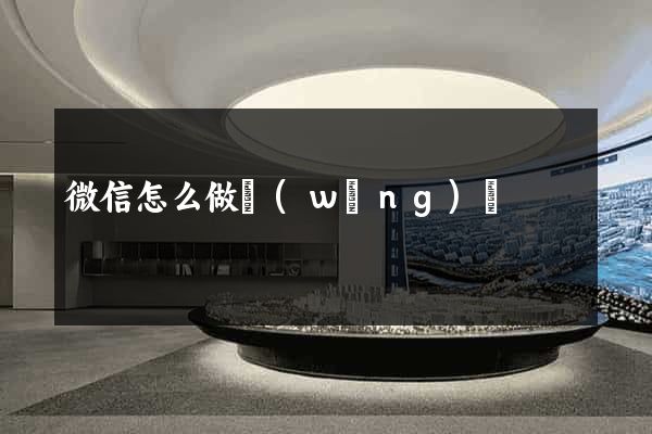 微信怎么做網(wǎng)頁