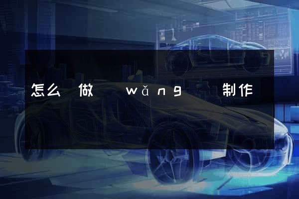 怎么來做網(wǎng)頁制作