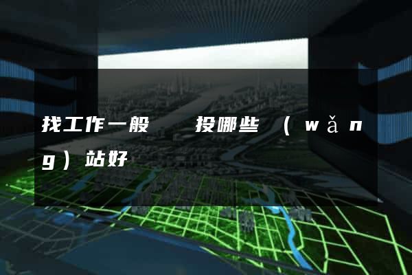 找工作一般簡歷投哪些網(wǎng)站好