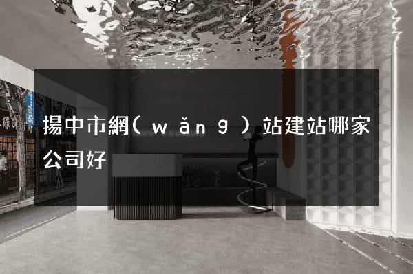揚中市網(wǎng)站建站哪家公司好