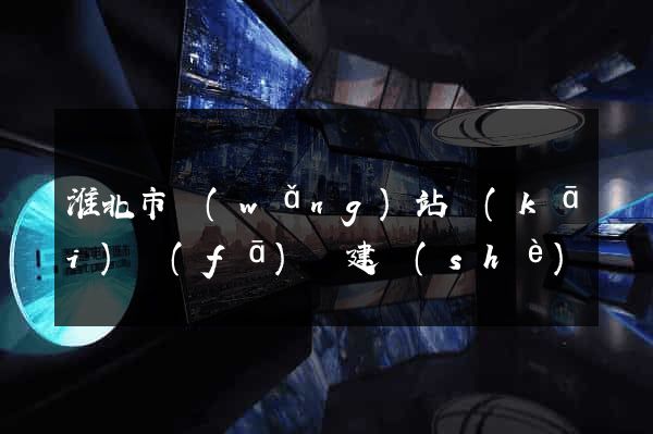 淮北市網(wǎng)站開(kāi)發(fā)與建設(shè)
