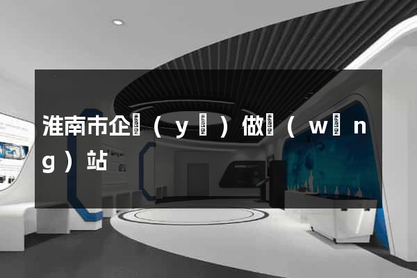 淮南市企業(yè)做網(wǎng)站