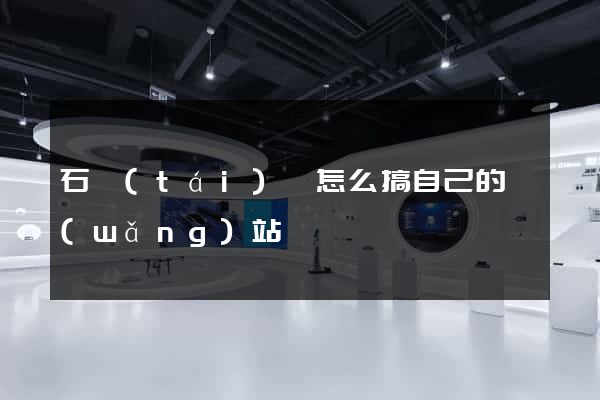 石臺(tái)縣怎么搞自己的網(wǎng)站