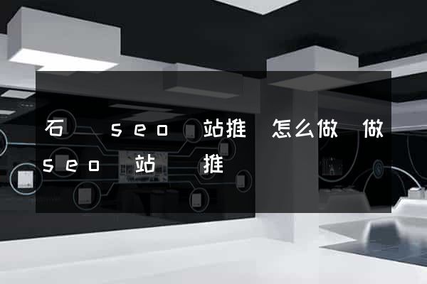 石臺縣seo網站推廣怎么做(做seo網站營銷推廣)