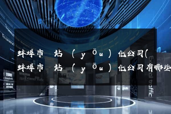 蚌埠市網站優(yōu)化公司(蚌埠市網站優(yōu)化公司有哪些)